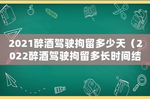 2021醉酒駕駛拘留多少天（2022醉酒駕駛拘留多長時間結(jié)束）