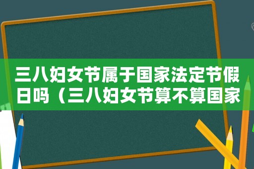 三八婦女節(jié)屬于國家法定節(jié)假日嗎（三八婦女節(jié)算不算國家法定節(jié)假日）