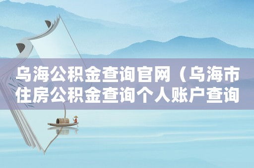 烏海公積金查詢官網(wǎng)（烏海市住房公積金查詢個人賬戶查詢）