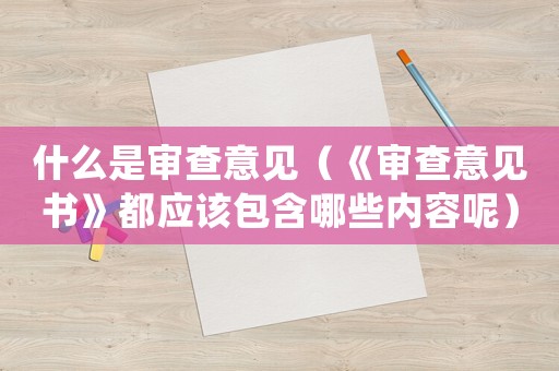 什么是審查意見(jiàn)（《審查意見(jiàn)書(shū)》都應(yīng)該包含哪些內(nèi)容呢）