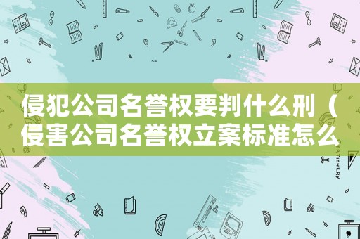 侵犯公司名譽(yù)權(quán)要判什么刑（侵害公司名譽(yù)權(quán)立案標(biāo)準(zhǔn)怎么判刑）