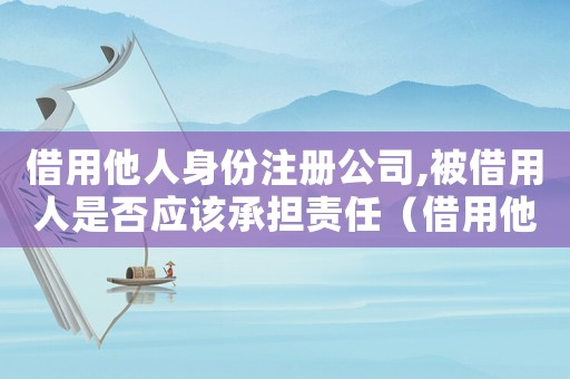 借用他人身份注冊(cè)公司,被借用人是否應(yīng)該承擔(dān)責(zé)任（借用他人身份證注冊(cè)公司是否構(gòu)成犯罪）