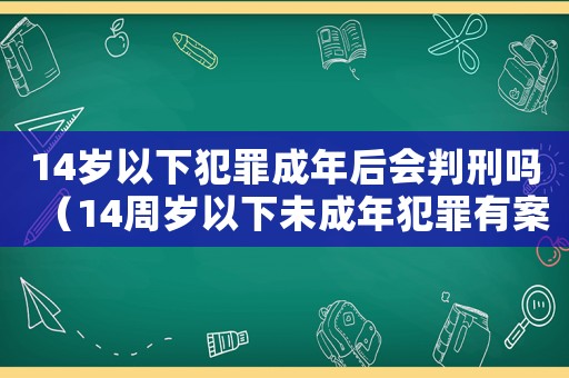 14歲以下犯罪成年后會判刑嗎（14周歲以下未成年犯罪有案底嗎）