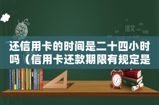 還信用卡的時間是二十四小時嗎（信用卡還款期限有規定是多久嗎怎么算）