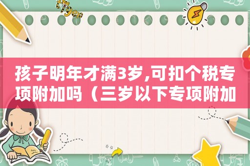 孩子明年才滿3歲,可扣個稅專項附加嗎（三歲以下專項附加扣除標準申報方式）