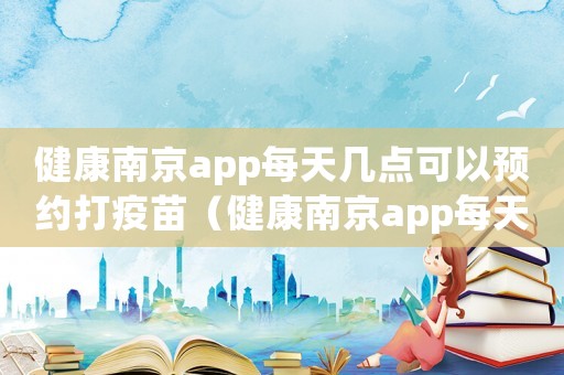 健康南京app每天幾點可以預約打疫苗（健康南京app每天幾點可以預約）