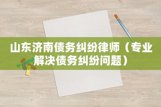 山東濟南債務糾紛律師（專業解決債務糾紛問題）