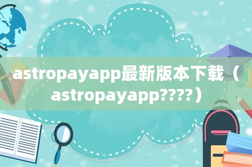 astropayapp最新版本下載（astropayapp????）