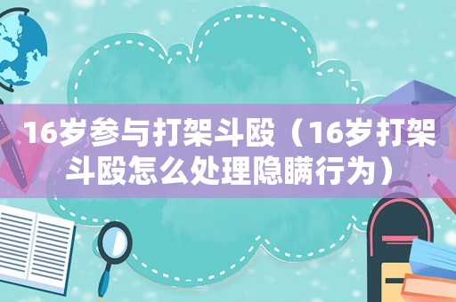 16歲參與打架斗毆（16歲打架斗毆怎么處理隱瞞行為）
