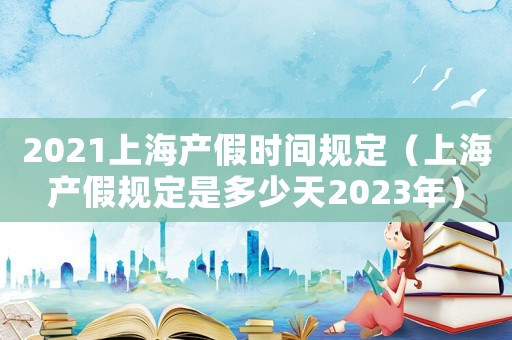 2021上海產假時間規定（上海產假規定是多少天2023年）