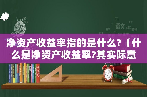 凈資產收益率指的是什么?（什么是凈資產收益率?其實際意義是什么）