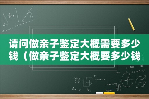 請問做親子鑒定大概需要多少錢（做親子鑒定大概要多少錢在哪里做）