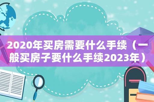 2020年買房需要什么手續（一般買房子要什么手續2023年）