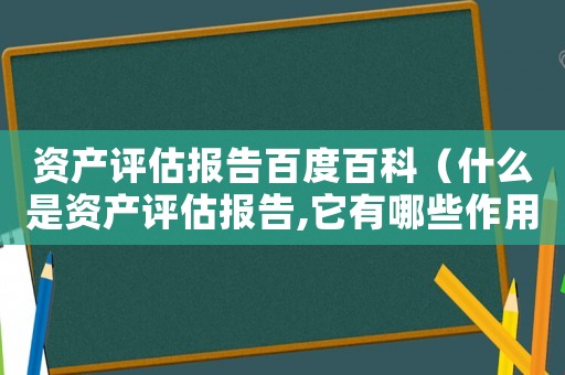 資產(chǎn)評估報告百度百科（什么是資產(chǎn)評估報告,它有哪些作用?）