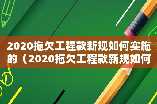 2020拖欠工程款新規(guī)如何實(shí)施的（2020拖欠工程款新規(guī)如何實(shí)施）