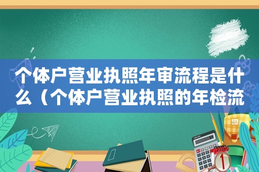 個(gè)體戶營業(yè)執(zhí)照年審流程是什么（個(gè)體戶營業(yè)執(zhí)照的年檢流程怎么辦理）
