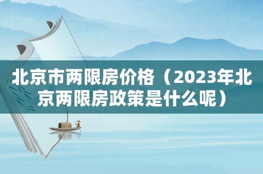北京市兩限房價格（2023年北京兩限房政策是什么呢）