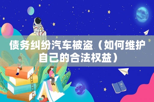 債務糾紛汽車被盜（如何維護自己的合法權益）