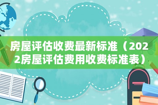 房屋評估收費最新標準（2022房屋評估費用收費標準表）