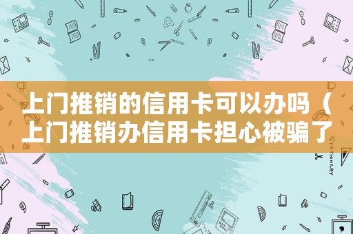 上門推銷的信用卡可以辦嗎（上門推銷辦信用卡擔心被騙了怎么辦）