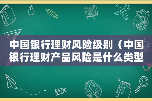 中國銀行理財風險級別（中國銀行理財產品風險是什么類型）