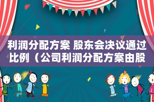 利潤分配方案 股東會決議通過比例（公司利潤分配方案由股東會決議公告）