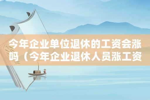 今年企業單位退休的工資會漲嗎（今年企業退休人員漲工資嗎最新消息）