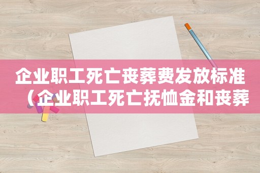 企業職工死亡喪葬費發放標準（企業職工死亡撫恤金和喪葬補助費標準）