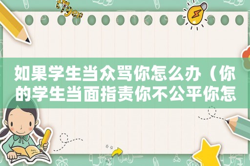 如果學生當眾罵你怎么辦（你的學生當面指責你不公平你怎么辦）