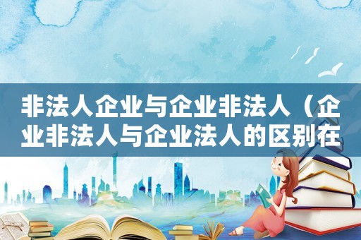非法人企業與企業非法人（企業非法人與企業法人的區別在哪里）