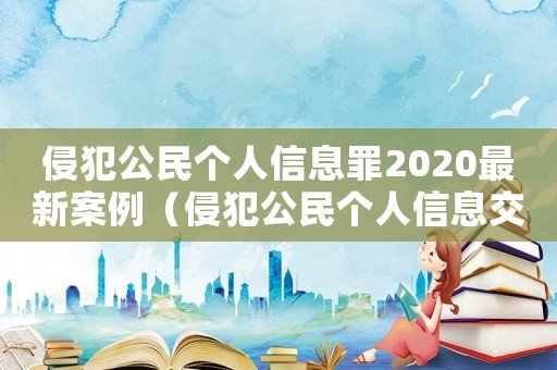 侵犯公民個人信息罪2020最新案例（侵犯公民個人信息交易信息披露包括）