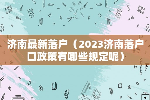 濟南最新落戶（2023濟南落戶口政策有哪些規定呢）