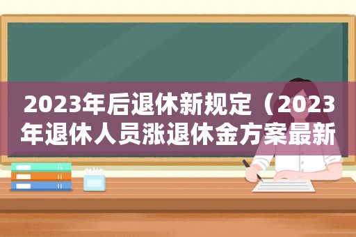 2023年后退休新規(guī)定（2023年退休人員漲退休金方案最新）