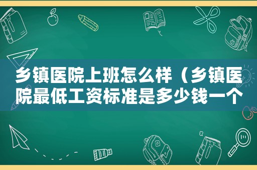 鄉鎮醫院上班怎么樣（鄉鎮醫院最低工資標準是多少錢一個月）