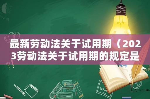 最新勞動法關于試用期（2023勞動法關于試用期的規定是）
