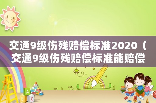 交通9級(jí)傷殘賠償標(biāo)準(zhǔn)2020（交通9級(jí)傷殘賠償標(biāo)準(zhǔn)能賠償多少錢(qián)）