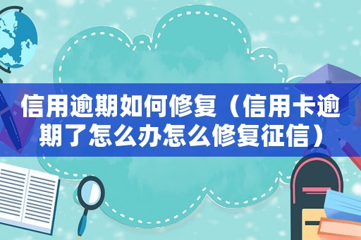 信用逾期如何修復（信用卡逾期了怎么辦怎么修復征信）