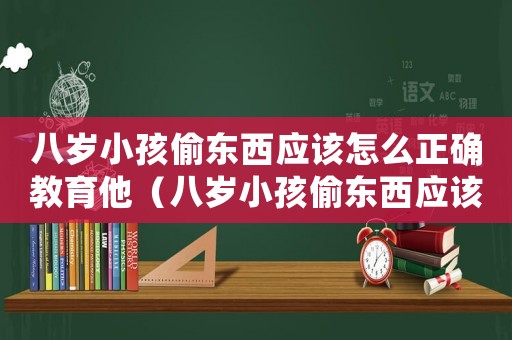 八歲小孩偷東西應該怎么正確教育他（八歲小孩偷東西應該怎么正確教育）