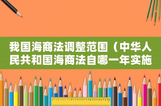 我國海商法調整范圍（中華人民共和國海商法自哪一年實施）