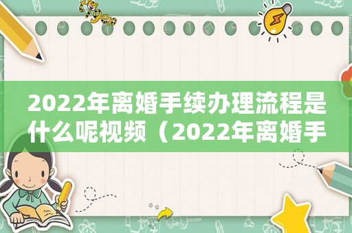 2022年離婚手續辦理流程是什么呢視頻（2022年離婚手續辦理流程是什么呢）