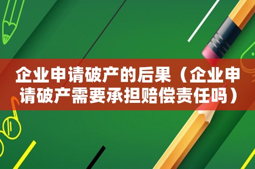 企業申請破產的后果（企業申請破產需要承擔賠償責任嗎）