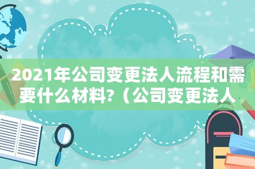 2021年公司變更法人流程和需要什么材料?（公司變更法人流程和需要什么材料?）