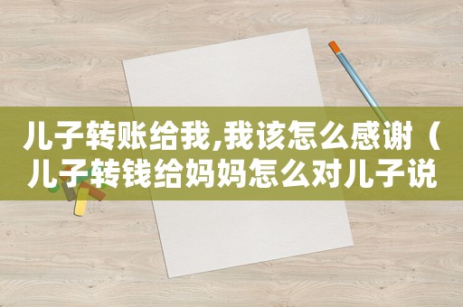 兒子轉(zhuǎn)賬給我,我該怎么感謝（兒子轉(zhuǎn)錢(qián)給媽媽怎么對(duì)兒子說(shuō)一聲謝謝）