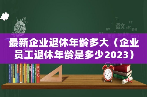 最新企業退休年齡多大（企業員工退休年齡是多少2023）
