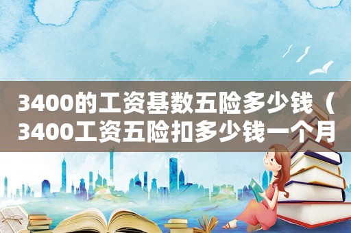 3400的工資基數(shù)五險(xiǎn)多少錢（3400工資五險(xiǎn)扣多少錢一個(gè)月）