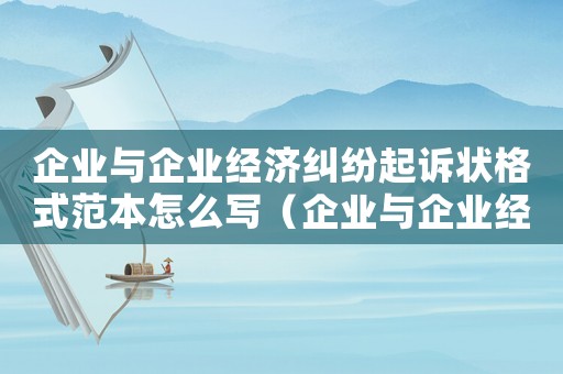 企業(yè)與企業(yè)經(jīng)濟(jì)糾紛起訴狀格式范本怎么寫（企業(yè)與企業(yè)經(jīng)濟(jì)糾紛起訴狀格式范本）