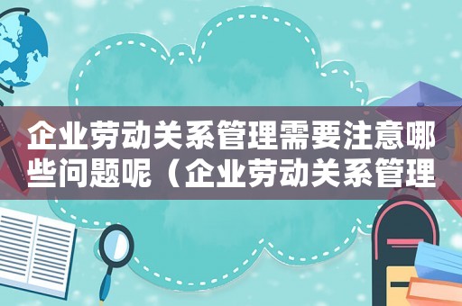 企業勞動關系管理需要注意哪些問題呢（企業勞動關系管理需要注意哪些問題）