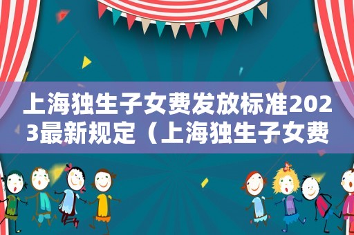 上海獨生子女費發(fā)放標(biāo)準(zhǔn)2023最新規(guī)定（上海獨生子女費發(fā)放標(biāo)準(zhǔn)2023最新）