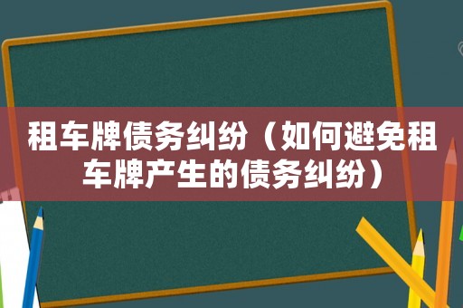租車牌債務糾紛（如何避免租車牌產生的債務糾紛）
