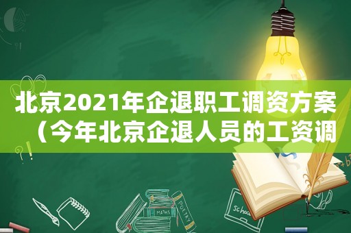 北京2021年企退職工調資方案（今年北京企退人員的工資調整情況）